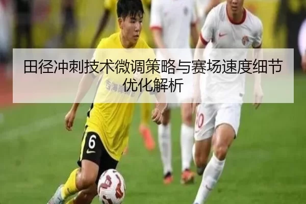 田径冲刺技术微调策略与赛场速度细节优化解析